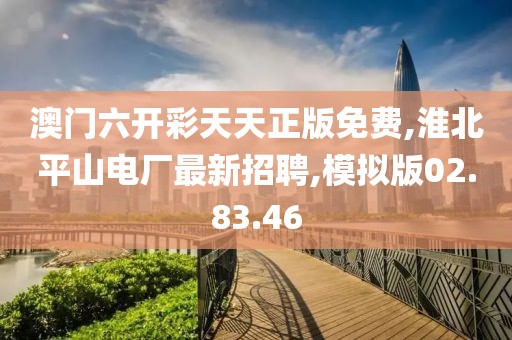 澳門六開彩天天正版免費,淮北平山電廠最新招聘,模擬版02.83.46