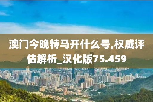 澳門今晚特馬開什么號,權威評估解析_漢化版75.459