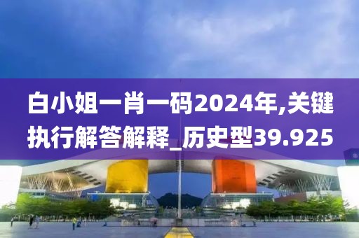 白小姐一肖一碼2024年,關(guān)鍵執(zhí)行解答解釋_歷史型39.925