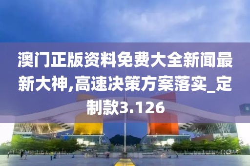 澳門正版資料免費大全新聞最新大神,高速決策方案落實_定制款3.126