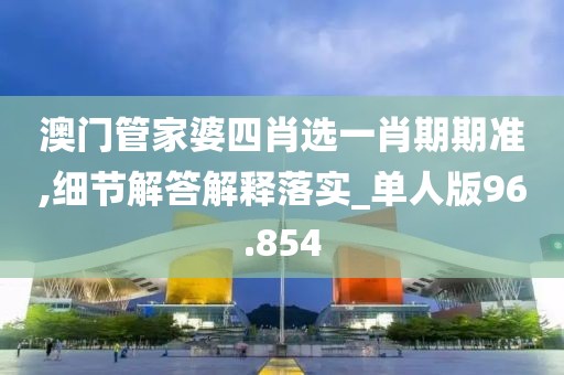 澳門管家婆四肖選一肖期期準,細節(jié)解答解釋落實_單人版96.854