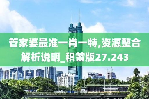 管家婆最準一肖一特,資源整合解析說明_積蓄版27.243