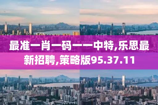 最準(zhǔn)一肖一碼一一中特,樂思最新招聘,策略版95.37.11
