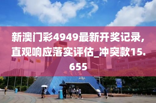 新澳門彩4949最新開獎記錄,直觀響應(yīng)落實評估_沖突款15.655