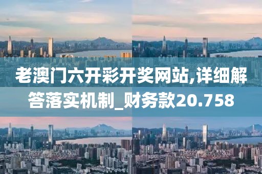 老澳門六開彩開獎(jiǎng)網(wǎng)站,詳細(xì)解答落實(shí)機(jī)制_財(cái)務(wù)款20.758