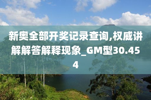 新奧全部開獎記錄查詢,權威講解解答解釋現象_GM型30.454
