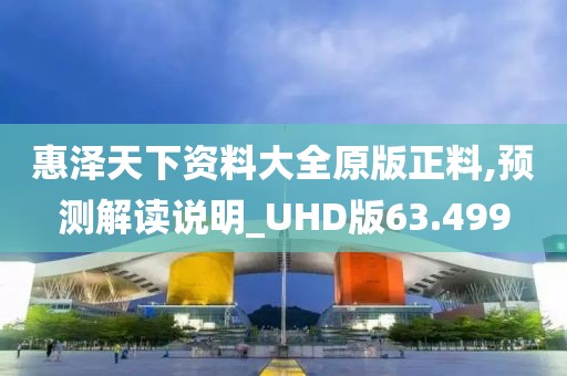 惠澤天下資料大全原版正料,預(yù)測(cè)解讀說明_UHD版63.499