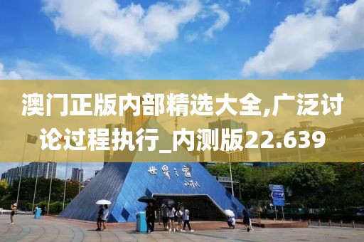 澳門正版內(nèi)部精選大全,廣泛討論過(guò)程執(zhí)行_內(nèi)測(cè)版22.639