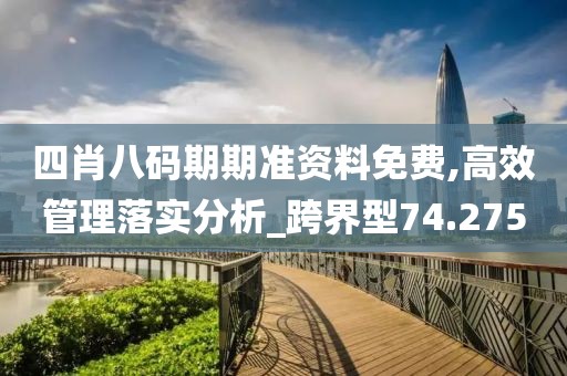 四肖八碼期期準(zhǔn)資料免費(fèi),高效管理落實(shí)分析_跨界型74.275