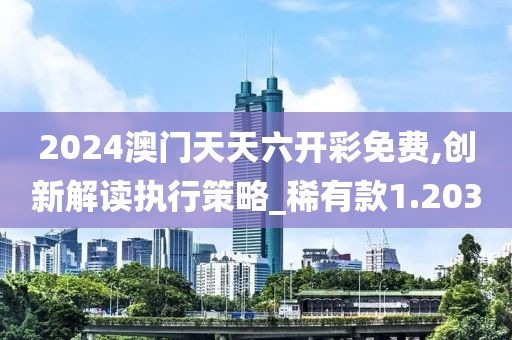 2024澳門天天六開彩免費,創(chuàng)新解讀執(zhí)行策略_稀有款1.203