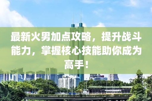 最新火男加點攻略，提升戰(zhàn)斗能力，掌握核心技能助你成為高手！