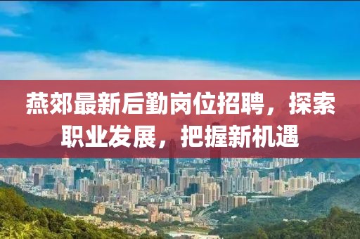 燕郊最新后勤崗位招聘，探索職業(yè)發(fā)展，把握新機(jī)遇