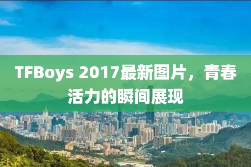 TFBoys 2017最新圖片，青春活力的瞬間展現(xiàn)