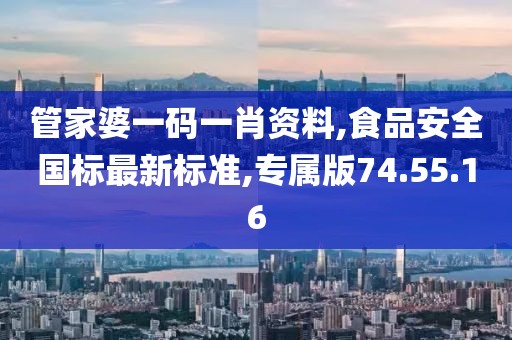 管家婆一碼一肖資料,食品安全國標(biāo)最新標(biāo)準(zhǔn),專屬版74.55.16