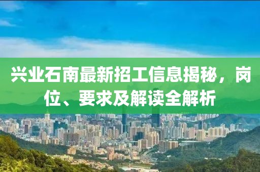 興業(yè)石南最新招工信息揭秘，崗位、要求及解讀全解析