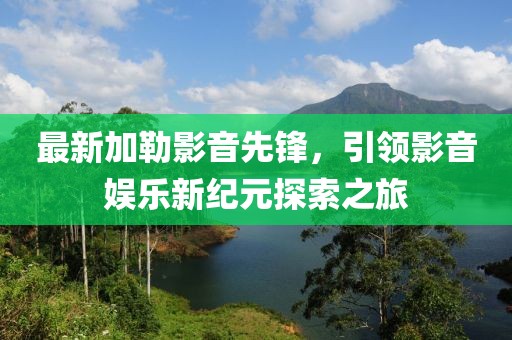 最新加勒影音先鋒，引領(lǐng)影音娛樂新紀(jì)元探索之旅