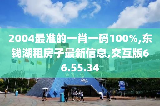 2004最準的一肖一碼100%,東錢湖租房子最新信息,交互版66.55.34