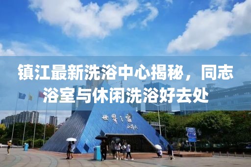 鎮(zhèn)江最新洗浴中心揭秘，同志浴室與休閑洗浴好去處