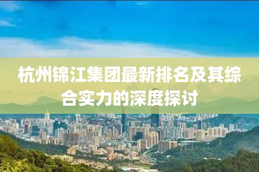 杭州錦江集團最新排名及其綜合實力的深度探討