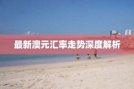 最新澳元匯率走勢深度解析