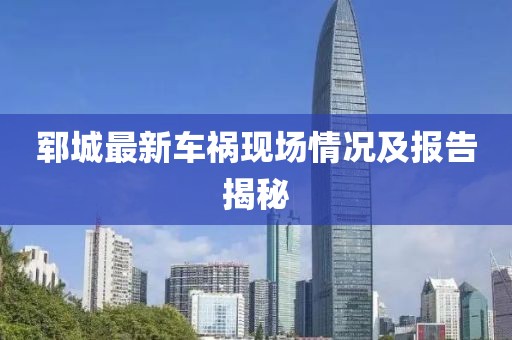 鄆城最新車禍現(xiàn)場情況及報告揭秘