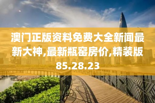 澳門正版資料免費(fèi)大全新聞最新大神,最新瓶窯房?jī)r(jià),精裝版85.28.23