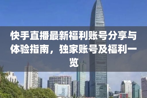 快手直播最新福利賬號(hào)分享與體驗(yàn)指南，獨(dú)家賬號(hào)及福利一覽