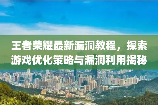 王者榮耀最新漏洞教程，探索游戲優(yōu)化策略與漏洞利用揭秘