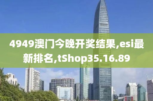 4949澳門今晚開(kāi)獎(jiǎng)結(jié)果,esi最新排名,tShop35.16.89