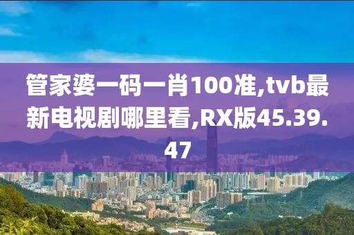 管家婆一碼一肖100準(zhǔn),tvb最新電視劇哪里看,RX版45.39.47