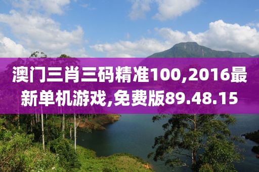 澳門三肖三碼精準100,2016最新單機游戲,免費版89.48.15