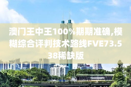 澳門王中王100%期期準(zhǔn)確,模糊綜合評判技術(shù)路線FVE73.538稀缺版