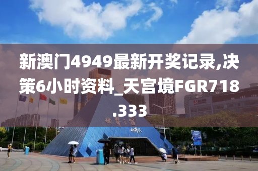 新澳門4949最新開獎(jiǎng)記錄,決策6小時(shí)資料_天宮境FGR718.333