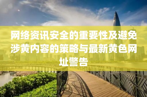 網(wǎng)絡(luò)資訊安全的重要性及避免涉黃內(nèi)容的策略與最新黃色網(wǎng)址警告