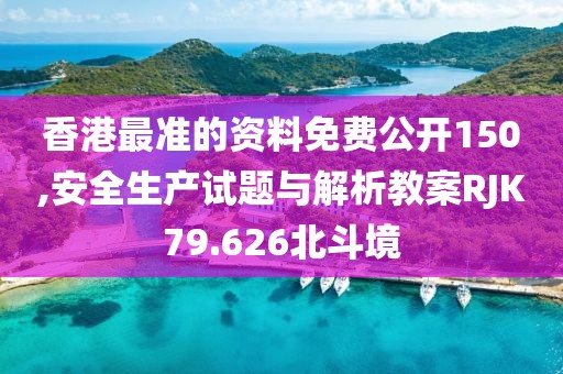 香港最準的資料免費公開150,安全生產(chǎn)試題與解析教案RJK79.626北斗境