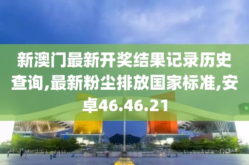 新澳門最新開獎(jiǎng)結(jié)果記錄歷史查詢,最新粉塵排放國家標(biāo)準(zhǔn),安卓46.46.21