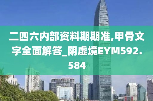 二四六內(nèi)部資料期期準(zhǔn),甲骨文字全面解答_陰虛境EYM592.584