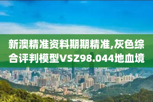 新澳精準(zhǔn)資料期期精準(zhǔn),灰色綜合評判模型VSZ98.044地血境