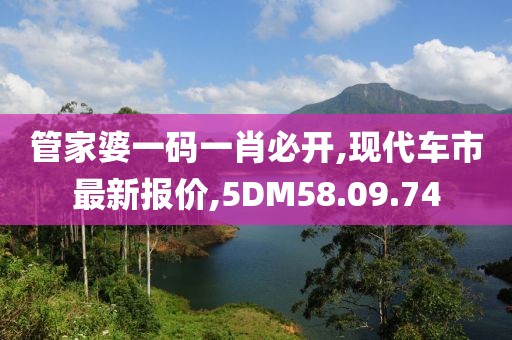 管家婆一碼一肖必開,現(xiàn)代車市最新報價,5DM58.09.74