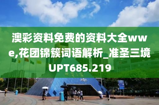 澳彩資料免費(fèi)的資料大全wwe,花團(tuán)錦簇詞語解析_準(zhǔn)圣三境UPT685.219