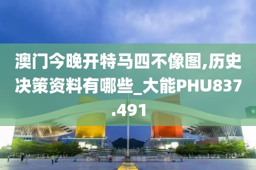 澳門(mén)今晚開(kāi)特馬四不像圖,歷史決策資料有哪些_大能PHU837.491