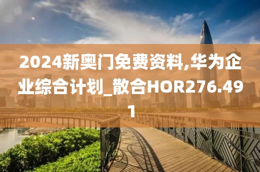 2024新奧門免費資料,華為企業(yè)綜合計劃_散合HOR276.491