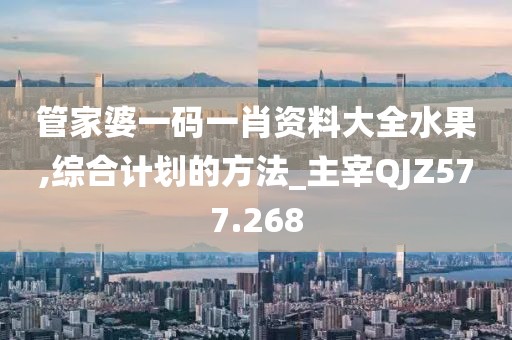 管家婆一碼一肖資料大全水果,綜合計(jì)劃的方法_主宰QJZ577.268