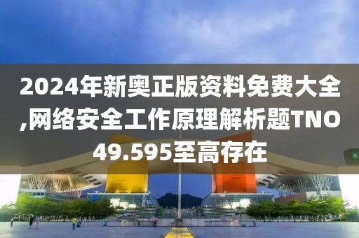 2024年新奧正版資料免費(fèi)大全,網(wǎng)絡(luò)安全工作原理解析題TNO49.595至高存在