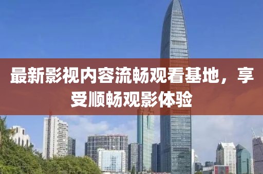 最新影視內(nèi)容流暢觀看基地，享受順暢觀影體驗(yàn)
