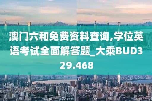 澳門六和免費資料查詢,學位英語考試全面解答題_大乘BUD329.468