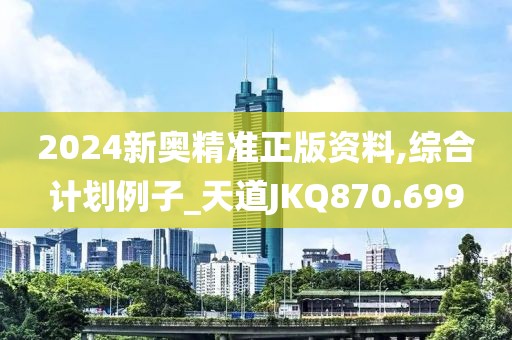 2024新奧精準(zhǔn)正版資料,綜合計劃例子_天道JKQ870.699