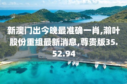 新澳門出今晚最準(zhǔn)確一肖,瀚葉股份重組最新消息,尊貴版35.52.94