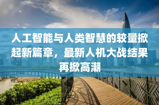 人工智能與人類智慧的較量掀起新篇章，最新人機大戰(zhàn)結果再掀高潮