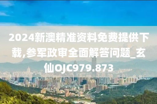 2024新澳精準(zhǔn)資料免費(fèi)提供下載,參軍政審全面解答問(wèn)題_玄仙OJC979.873